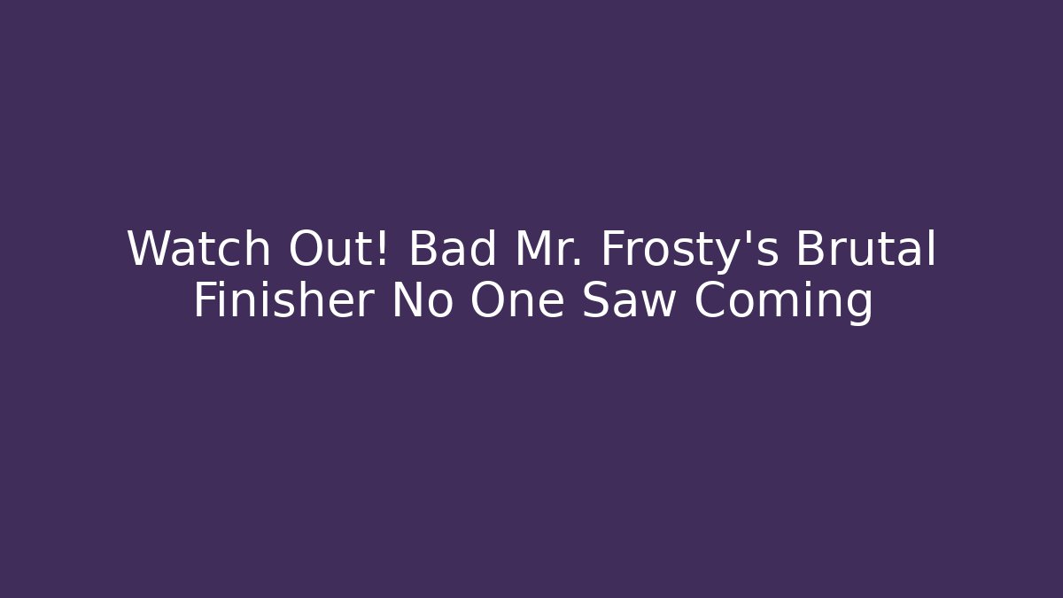 Watch Out! Bad Mr. Frosty's Brutal Finisher No One Saw Coming