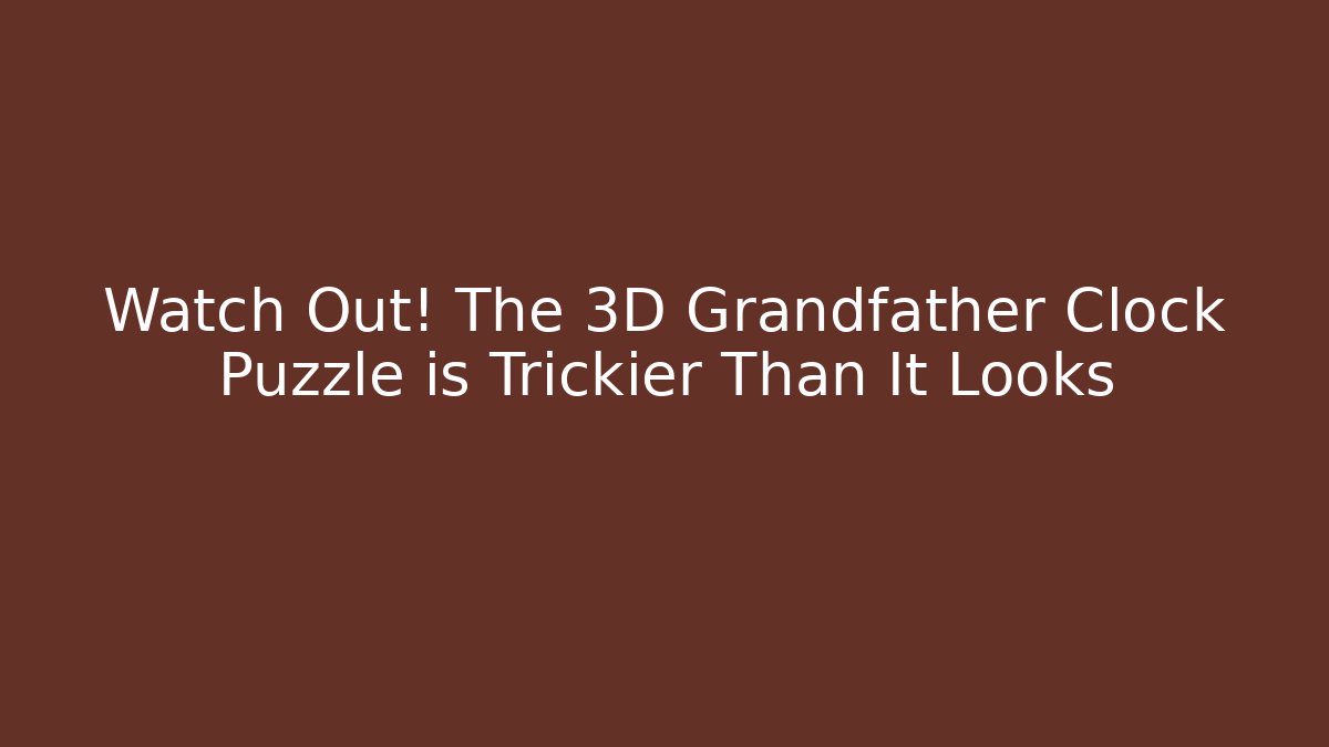 Watch Out! The 3D Grandfather Clock Puzzle is Trickier Than It Looks