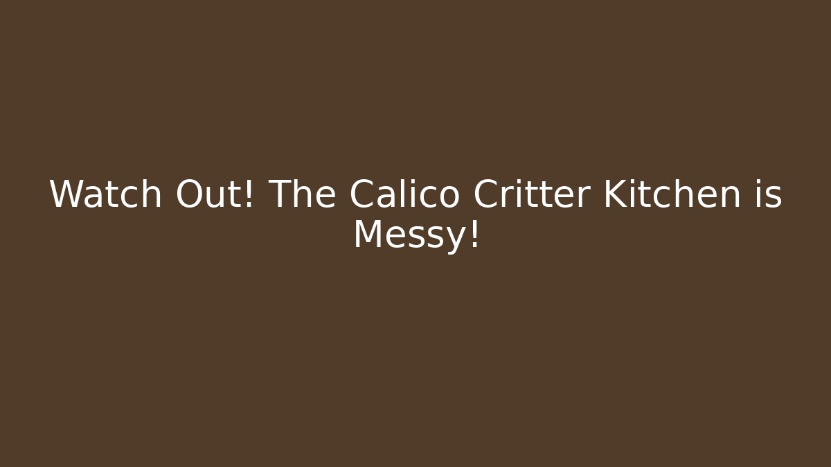 Watch Out! The Calico Critter Kitchen is Messy!