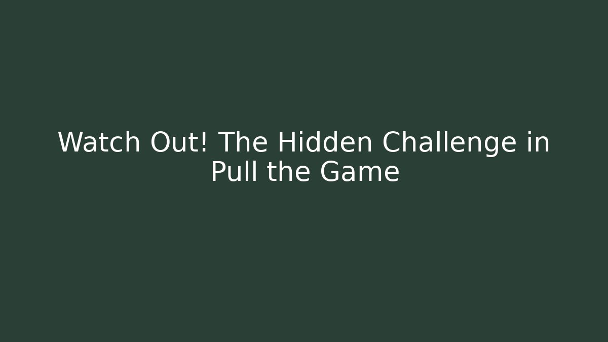 Watch Out! The Hidden Challenge in Pull the Game