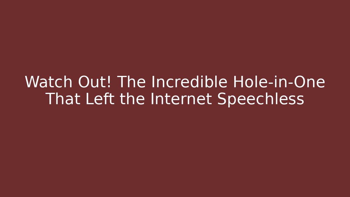 Watch Out! The Incredible Hole-in-One That Left the Internet Speechless