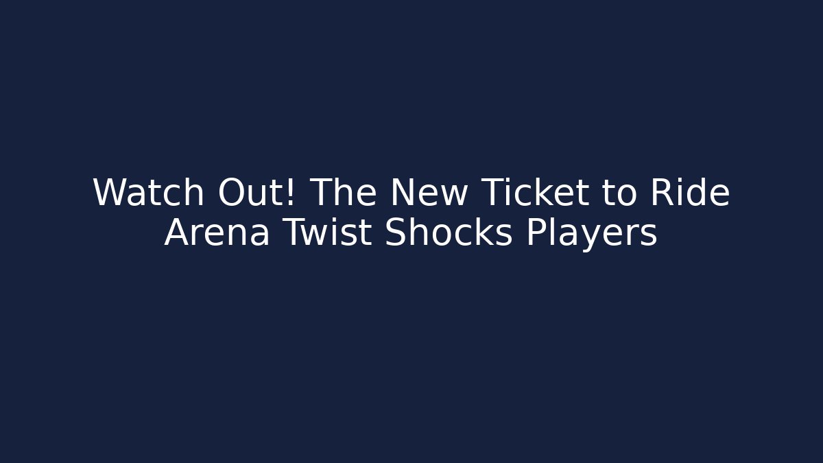 Watch Out! The New Ticket to Ride Arena Twist Shocks Players