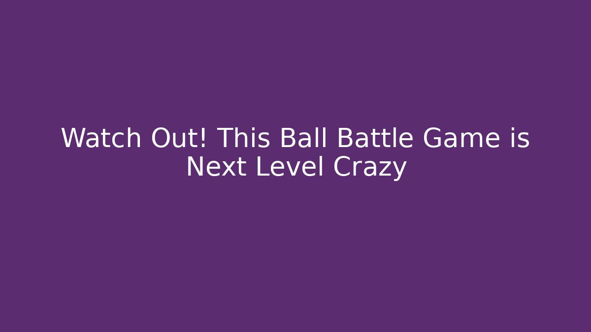 Watch Out! This Ball Battle Game is Next Level Crazy