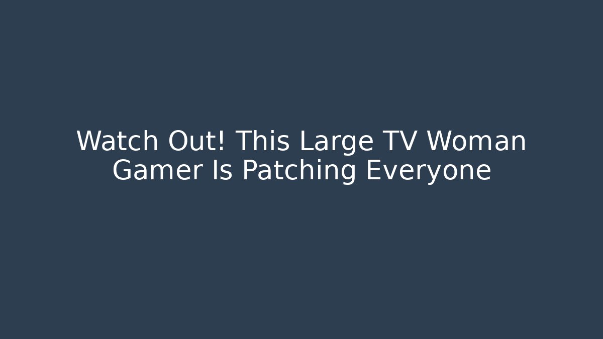 Watch Out! This Large TV Woman Gamer Is Patching Everyone