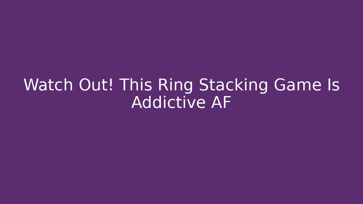 Watch Out! This Ring Stacking Game Is Addictive AF