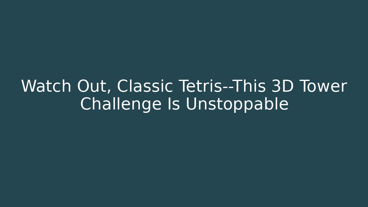 Watch Out, Classic Tetris—This 3D Tower Challenge Is Unstoppable