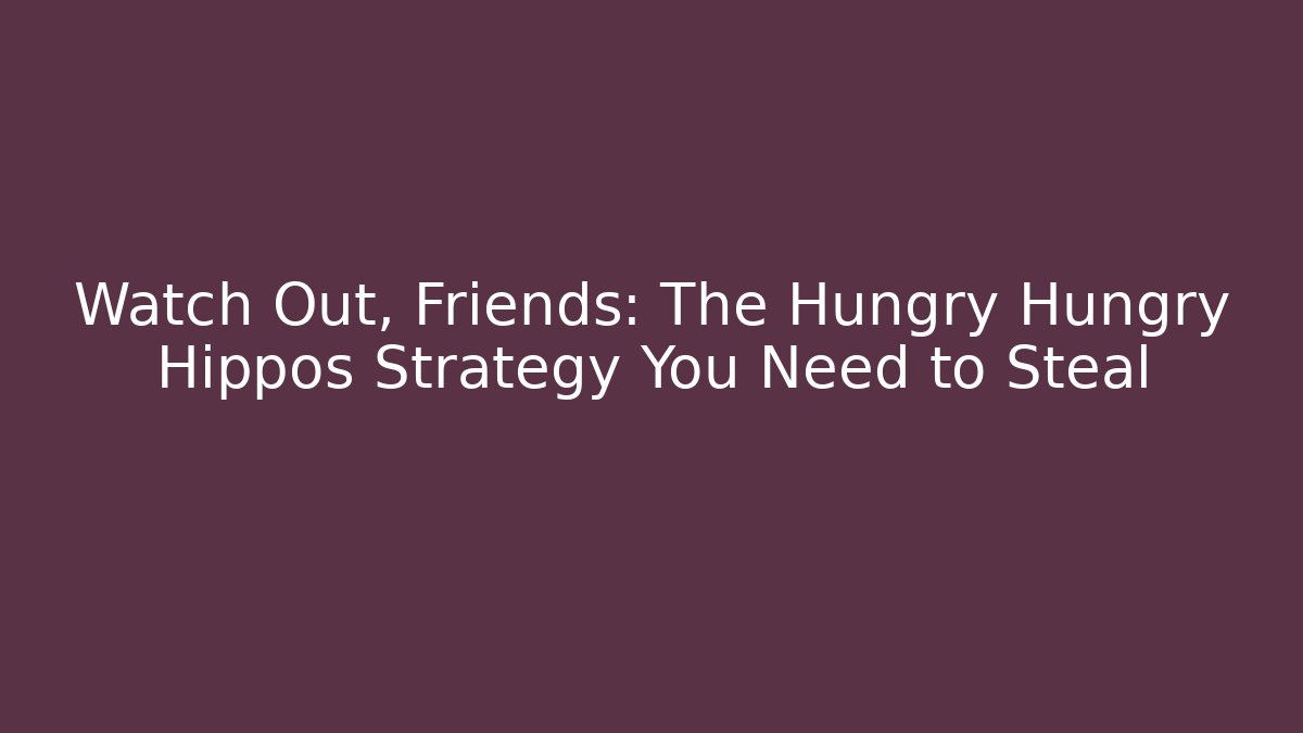 Watch Out, Friends: The Hungry Hungry Hippos Strategy You Need to Steal - Critter Realm