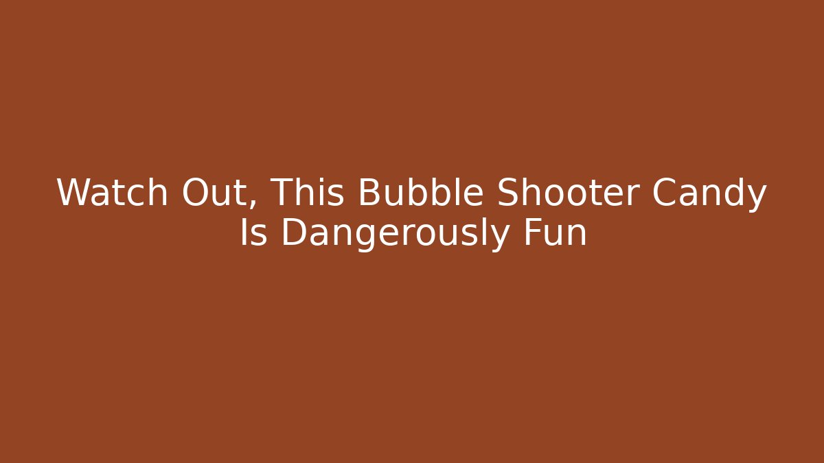Watch Out, This Bubble Shooter Candy Is Dangerously Fun