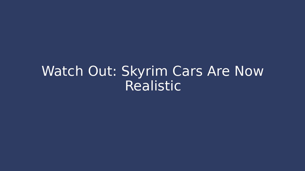 Watch Out: Skyrim Cars Are Now Realistic