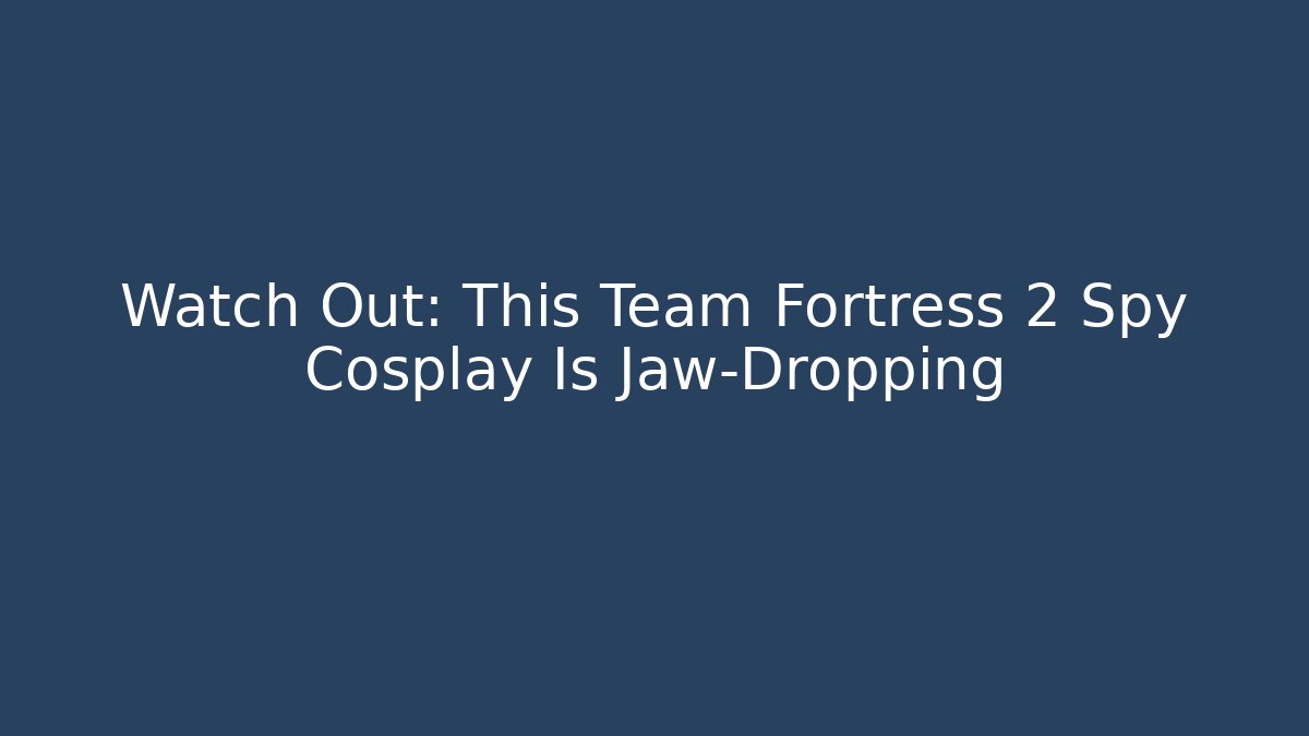 Watch Out: This Team Fortress 2 Spy Cosplay Is Jaw-Dropping