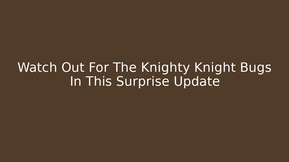 Watch Out For The Knighty Knight Bugs In This Surprise Update