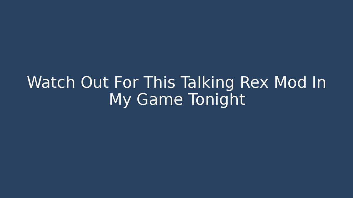 Watch Out For This Talking Rex Mod In My Game Tonight