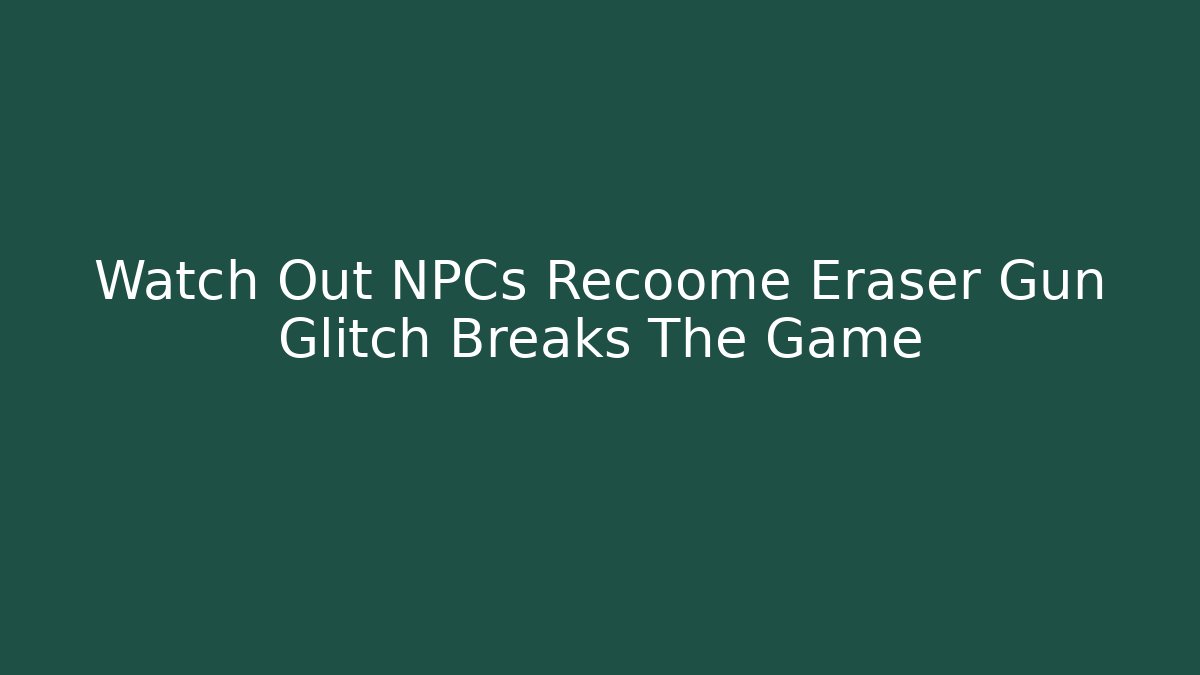 Watch Out NPCs Recoome Eraser Gun Glitch Breaks The Game