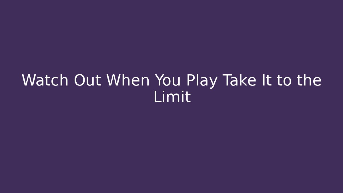 Watch Out When You Play Take It to the Limit