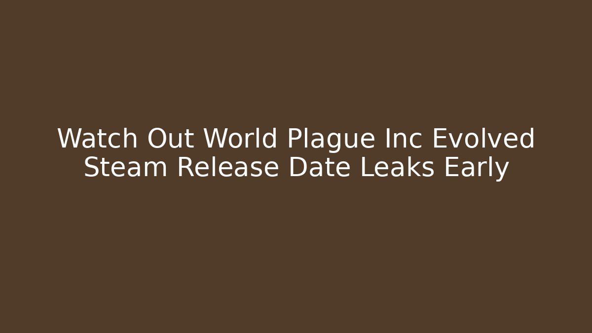Watch Out World Plague Inc Evolved Steam Release Date Leaks Early