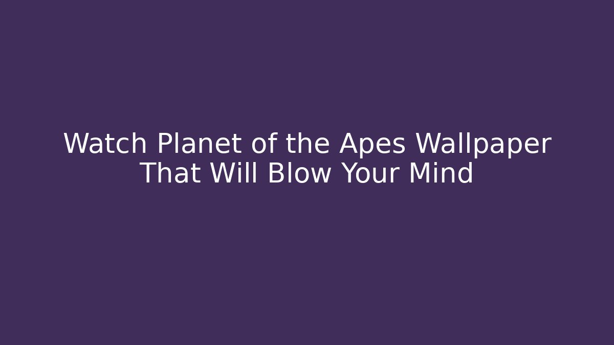Watch Planet of the Apes Wallpaper That Will Blow Your Mind
