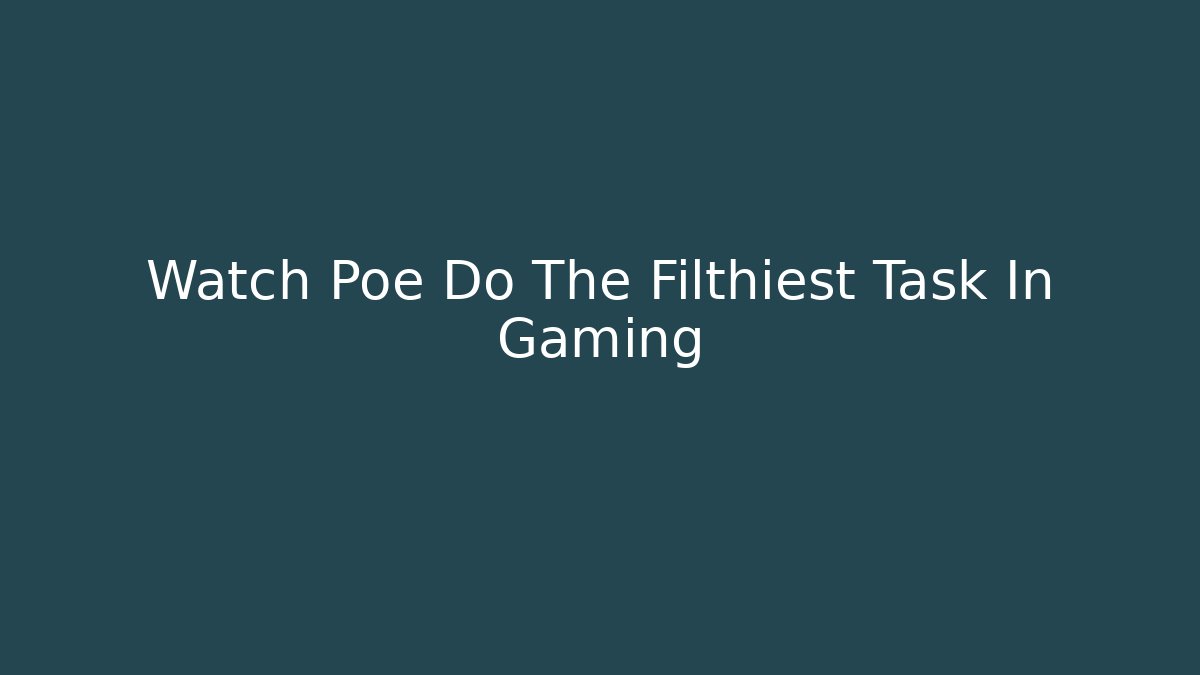 Watch Poe Do The Filthiest Task In Gaming