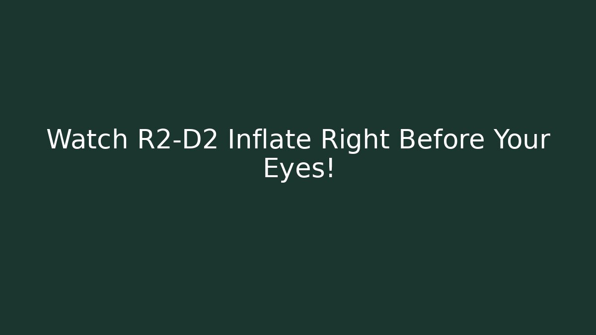 Watch R2-D2 Inflate Right Before Your Eyes!