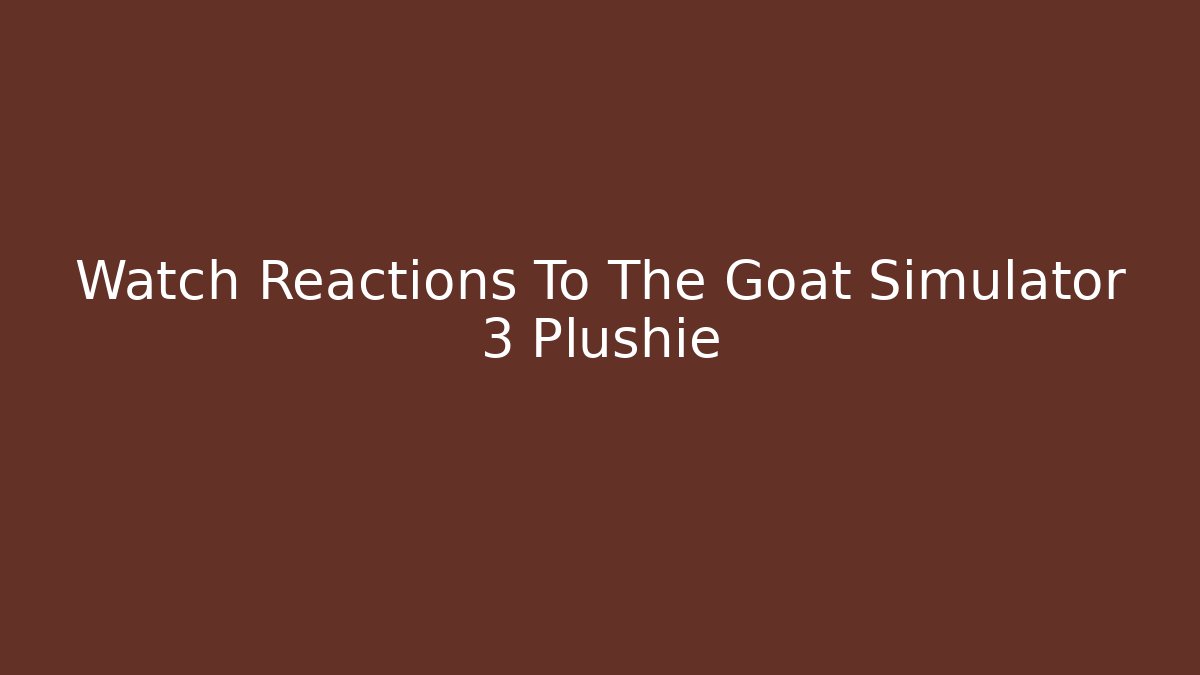 Watch Reactions To The Goat Simulator 3 Plushie
