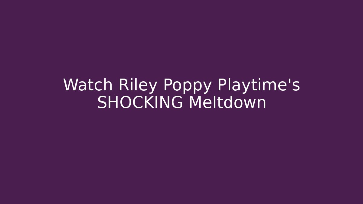 Watch Riley Poppy Playtime's SHOCKING Meltdown