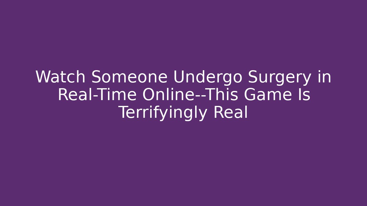 Watch Someone Undergo Surgery in Real-Time Online—This Game Is Terrifyingly Real