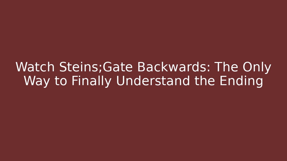 Watch Steins;Gate Backwards: The Only Way to Finally Understand the Ending