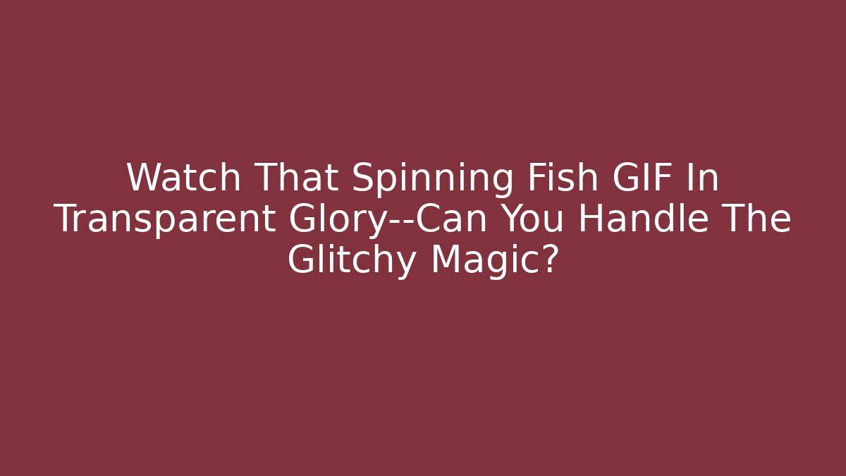 Watch That Spinning Fish GIF In Transparent Glory—Can You Handle The Glitchy Magic?