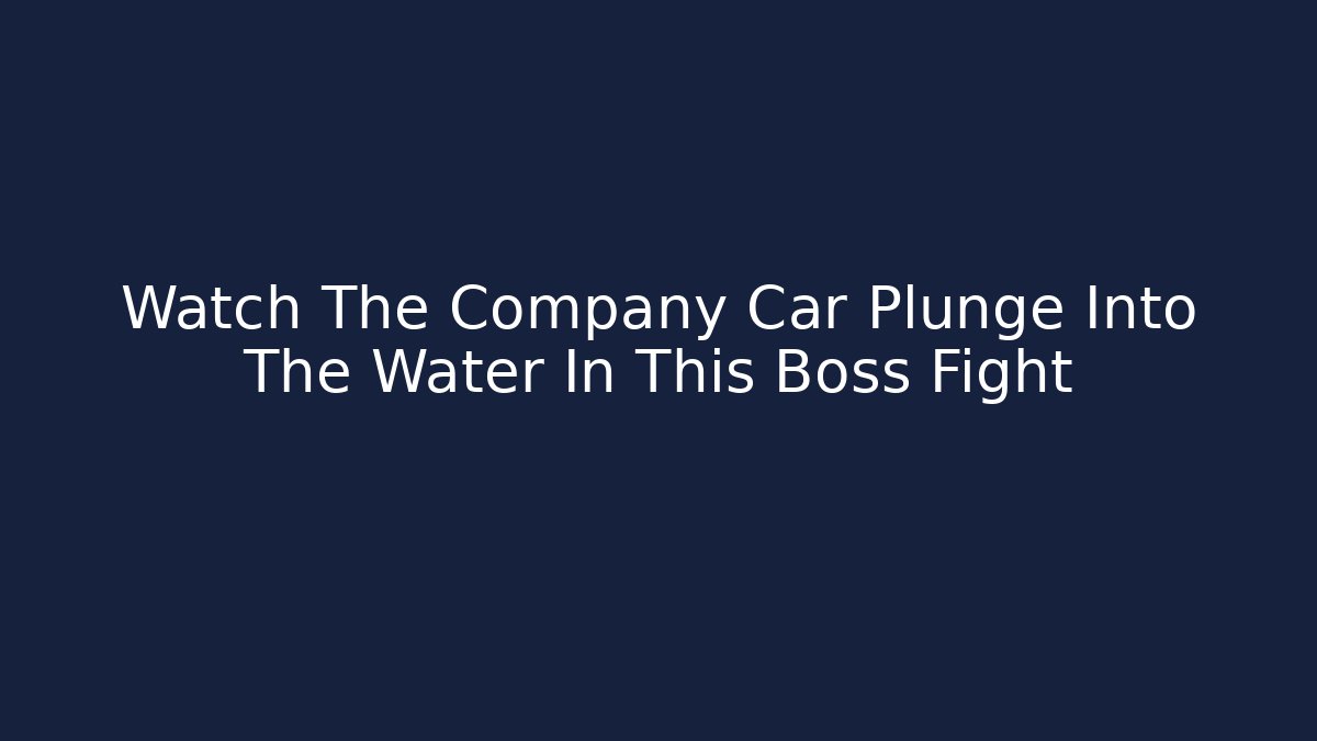 Watch The Company Car Plunge Into The Water In This Boss Fight