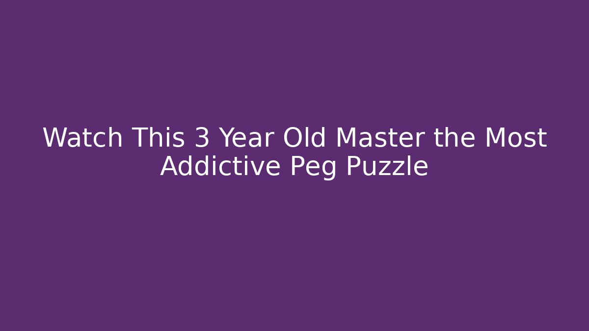 Watch This 3 Year Old Master the Most Addictive Peg Puzzle
