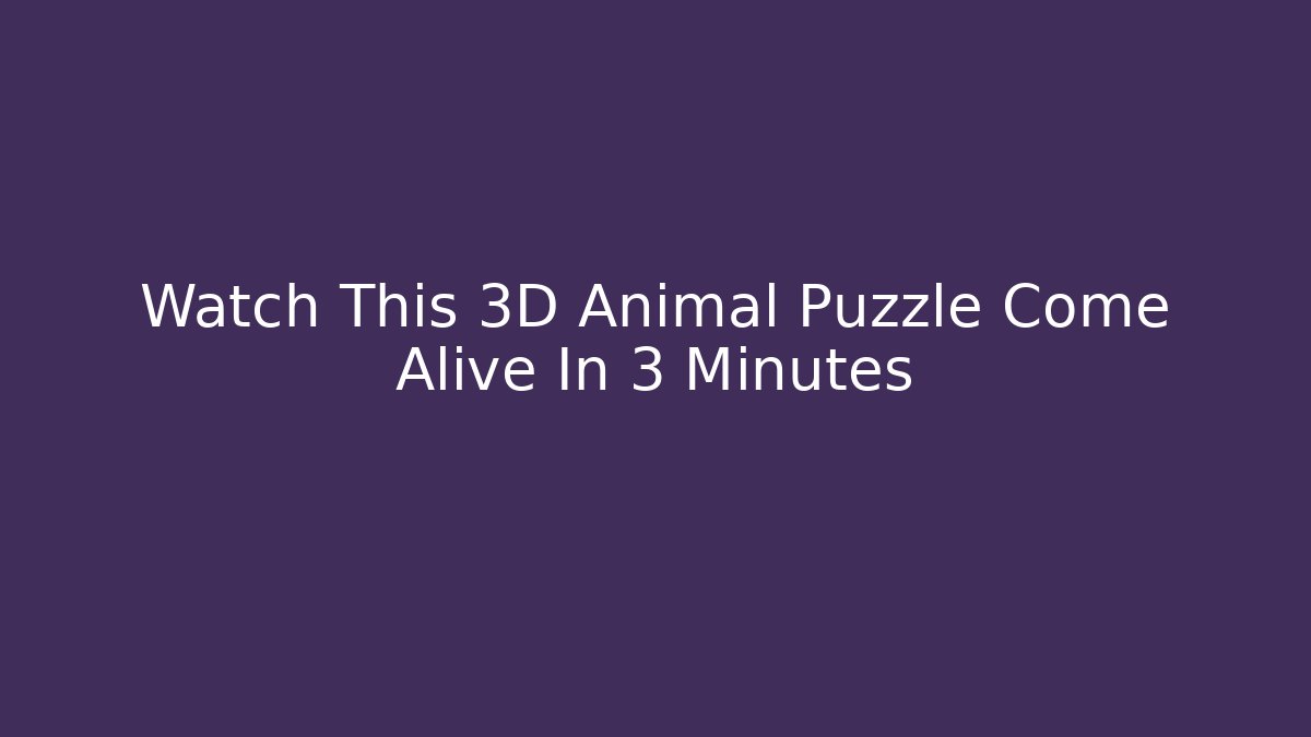 Watch This 3D Animal Puzzle Come Alive In 3 Minutes