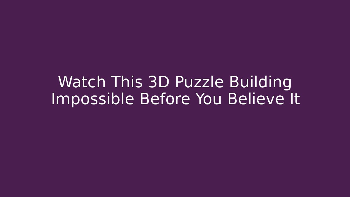 Watch This 3D Puzzle Building Impossible Before You Believe It