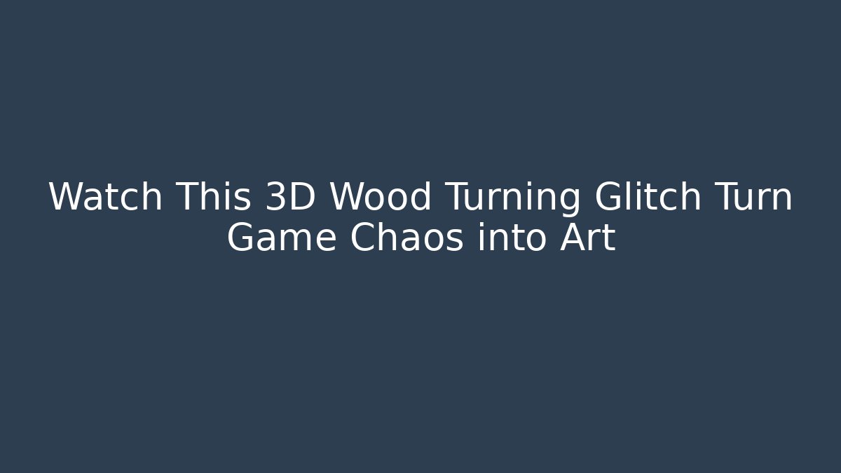 Watch This 3D Wood Turning Glitch Turn Game Chaos into Art