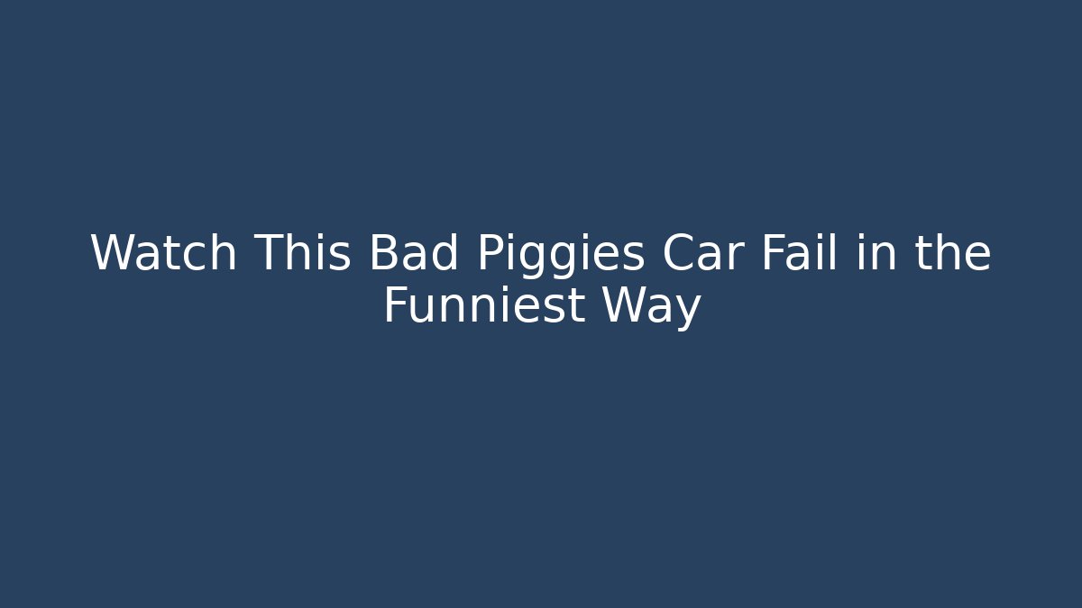 Watch This Bad Piggies Car Fail in the Funniest Way