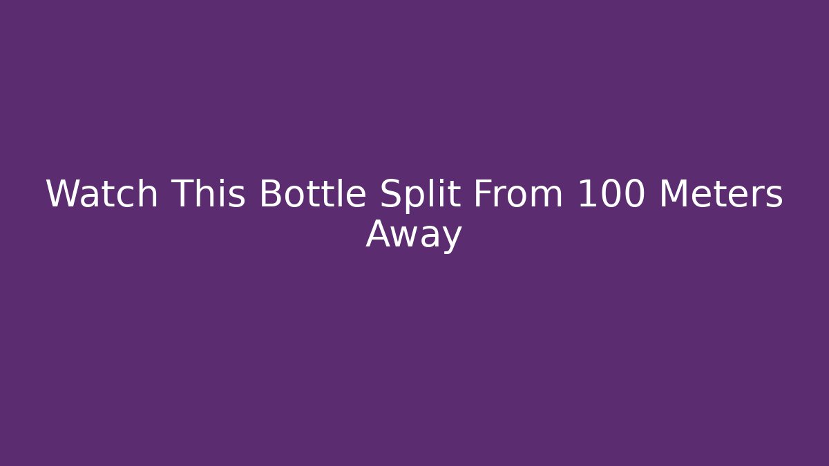 Watch This Bottle Split From 100 Meters Away