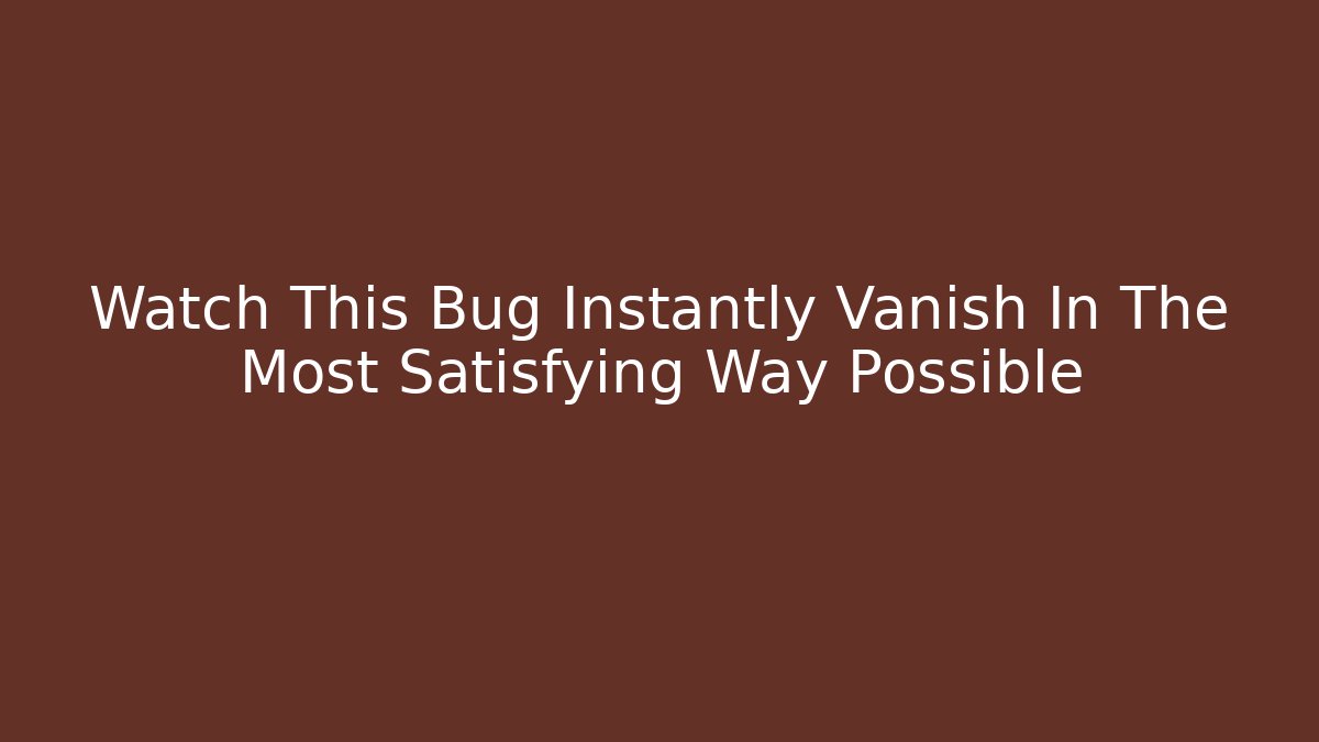 Watch This Bug Instantly Vanish In The Most Satisfying Way Possible