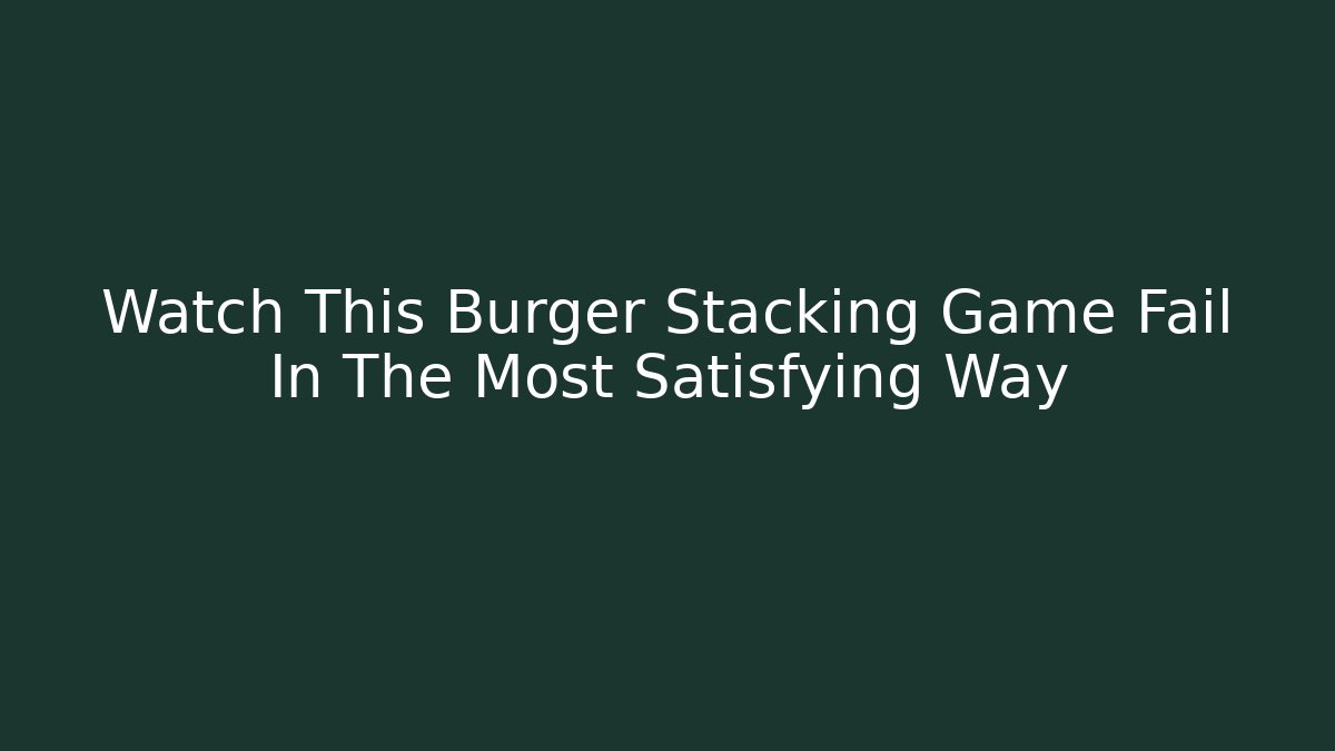 Watch This Burger Stacking Game Fail In The Most Satisfying Way