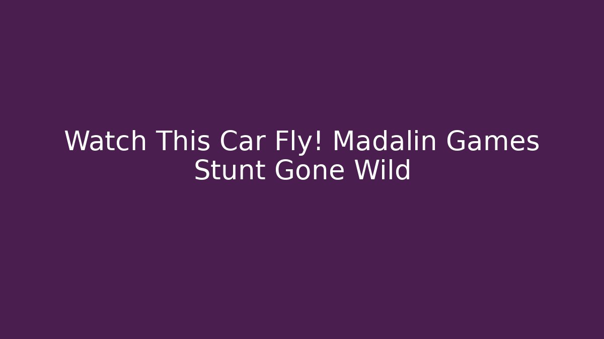 Watch This Car Fly! Madalin Games Stunt Gone Wild