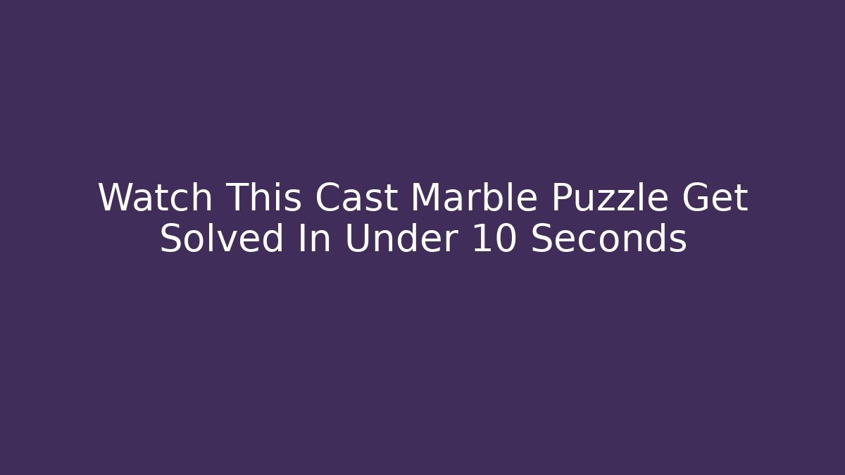 Watch This Cast Marble Puzzle Get Solved In Under 10 Seconds