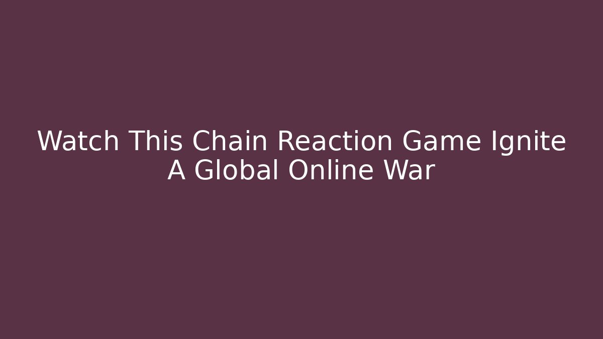 Watch This Chain Reaction Game Ignite A Global Online War