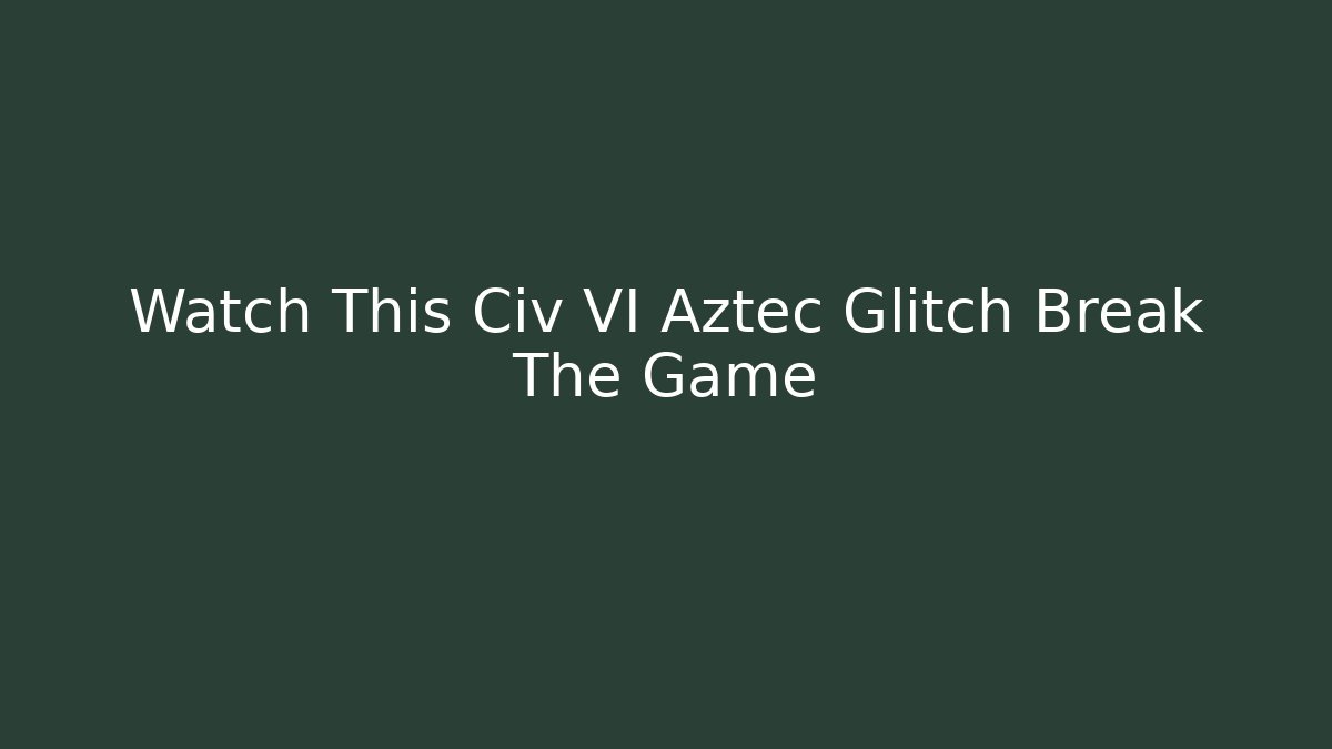 Watch This Civ VI Aztec Glitch Break The Game