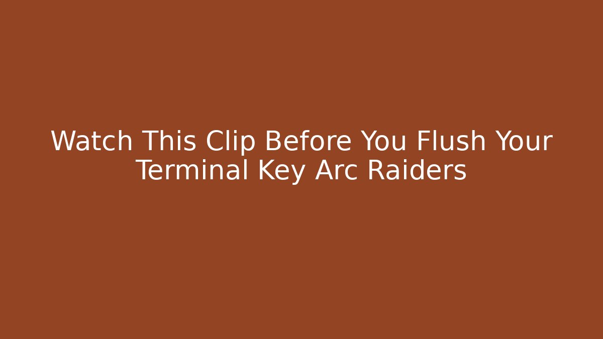 Watch This Clip Before You Flush Your Terminal Key Arc Raiders