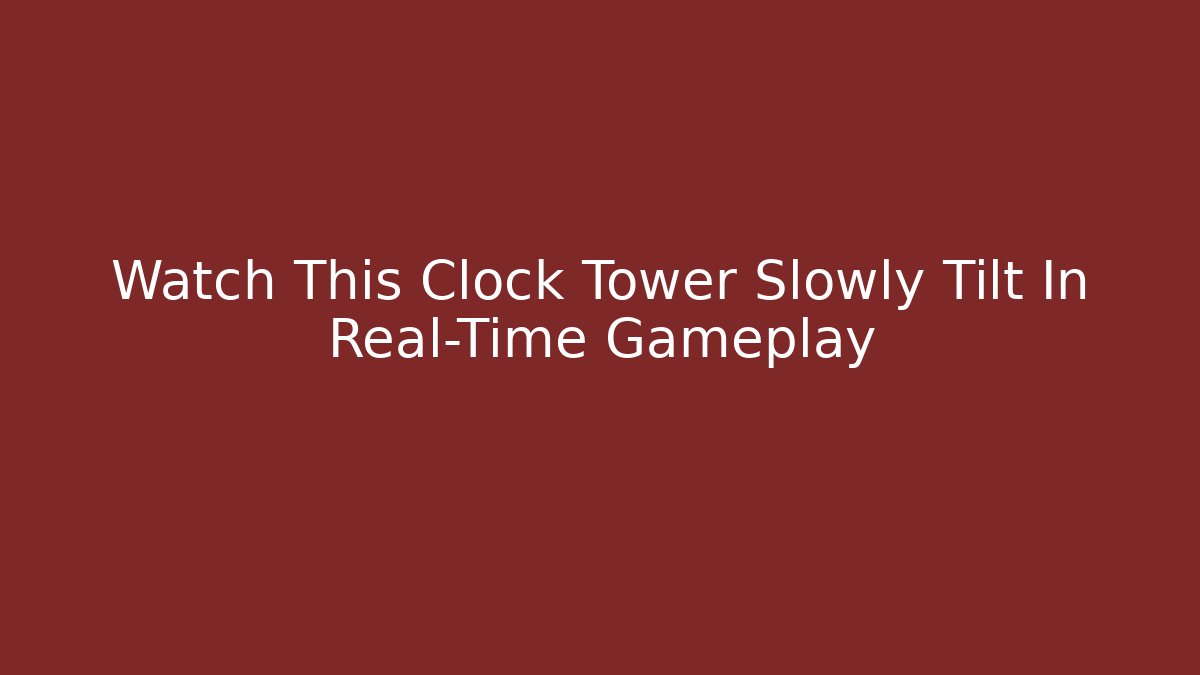 Watch This Clock Tower Slowly Tilt In Real-Time Gameplay