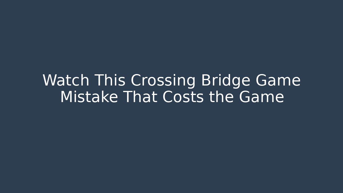 Watch This Crossing Bridge Game Mistake That Costs the Game