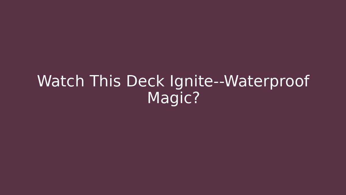 Watch This Deck Ignite—Waterproof Magic?