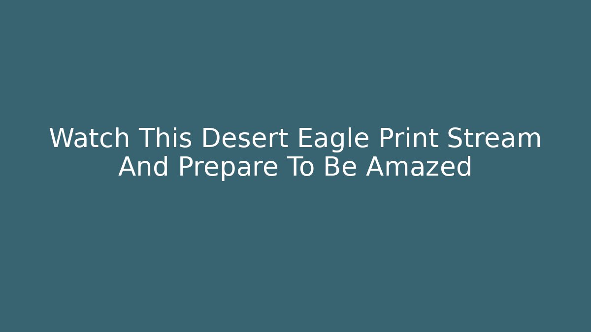 Watch This Desert Eagle Print Stream And Prepare To Be Amazed