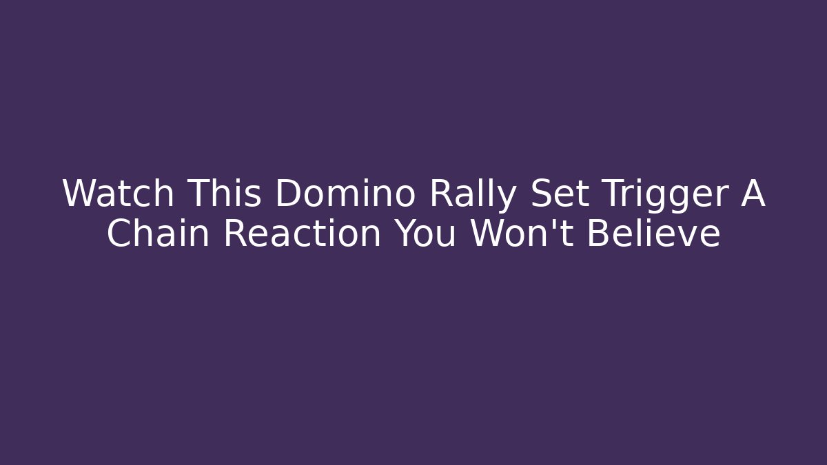 Watch This Domino Rally Set Trigger A Chain Reaction You Won't Believe