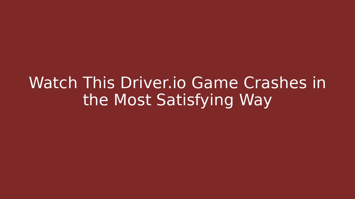 Watch This Driver.io Game Crashes in the Most Satisfying Way