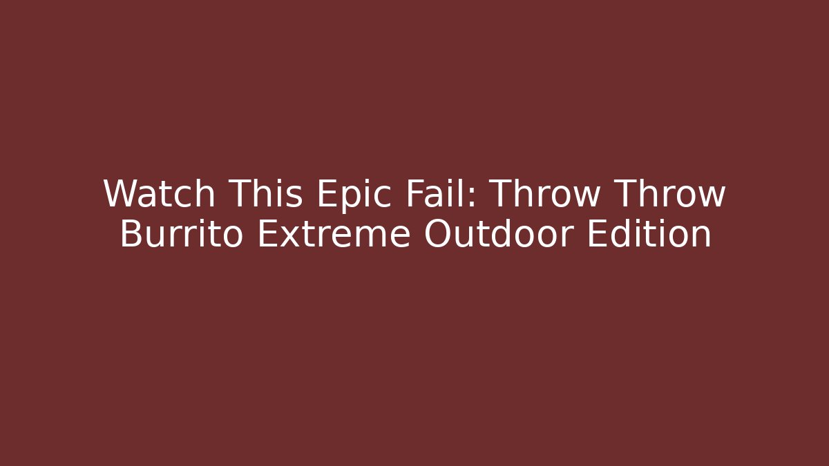 Watch This Epic Fail: Throw Throw Burrito Extreme Outdoor Edition