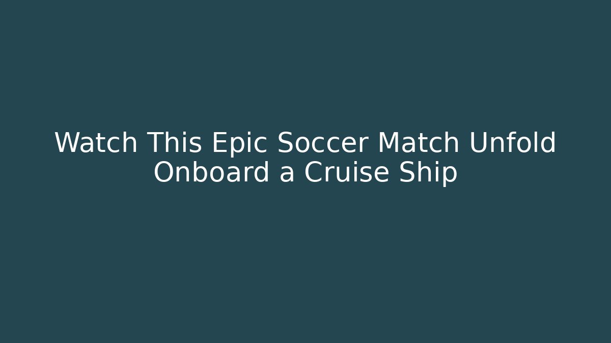 Watch This Epic Soccer Match Unfold Onboard a Cruise Ship