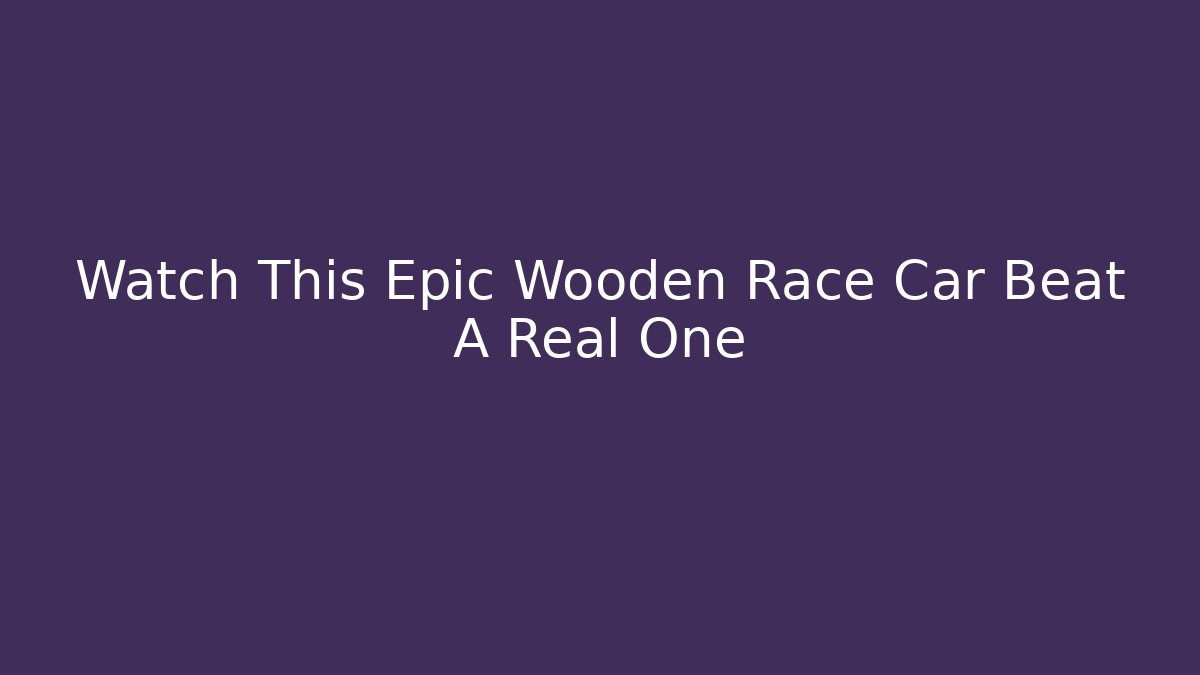 Watch This Epic Wooden Race Car Beat A Real One